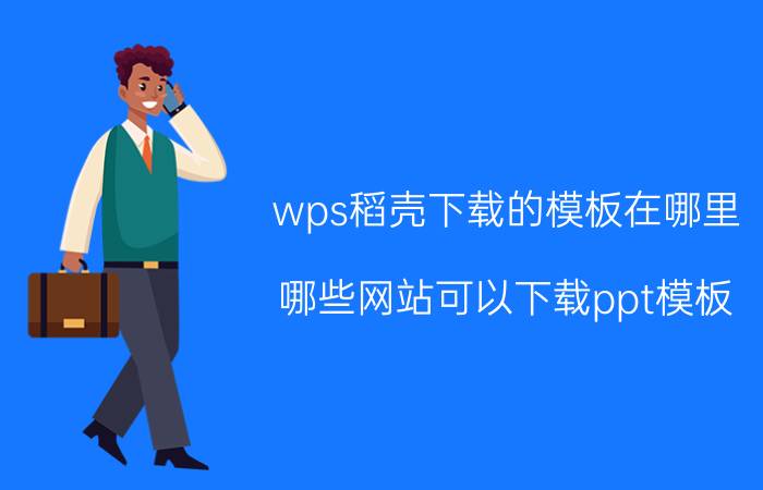 wps稻壳下载的模板在哪里 哪些网站可以下载ppt模板？